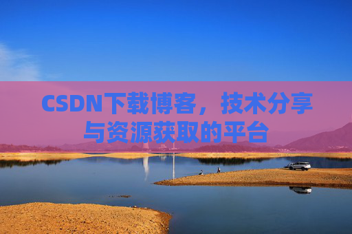 CSDN下载博客,技术分享与资源获取的平台